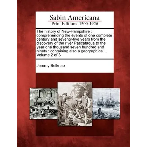 The History of New-Hampshire: Comprehending the Events of One Complete Century and Seventy-Five Years from the Discovery of the River Pascataqua to