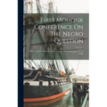 First Mohonk Conference On The Negro Question: Held At Lake Mohonk, Ulster County, New York, June 4, 5, 6, 1890