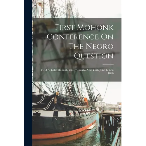 First Mohonk Conference On The Negro Question: Held At Lake Mohonk, Ulster County, New York, June 4, 5, 6, 1890