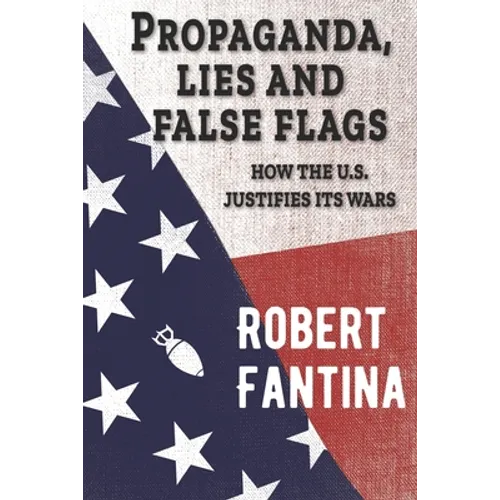 Propaganda, Lies and False Flags: How the U.S. Justifies Its Wars - Paperback