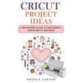 Cricut Project Ideas: A beginners Guide to Mastering Your Cricut Machine - Paperback