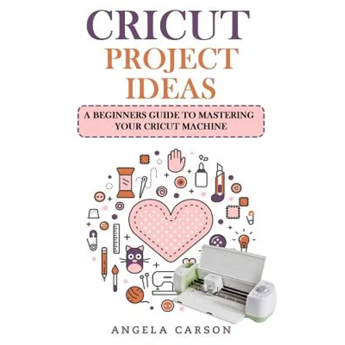 Cricut Project Ideas: A beginners Guide to Mastering Your Cricut Machine - Paperback
