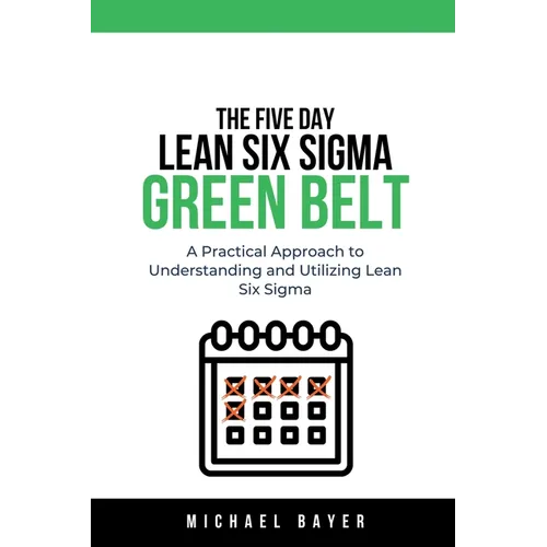 The 5 Day Lean Six Sigma Green Belt A Practical Approach to Understanding and Utilizing Lean Six Sigma - Paperback
