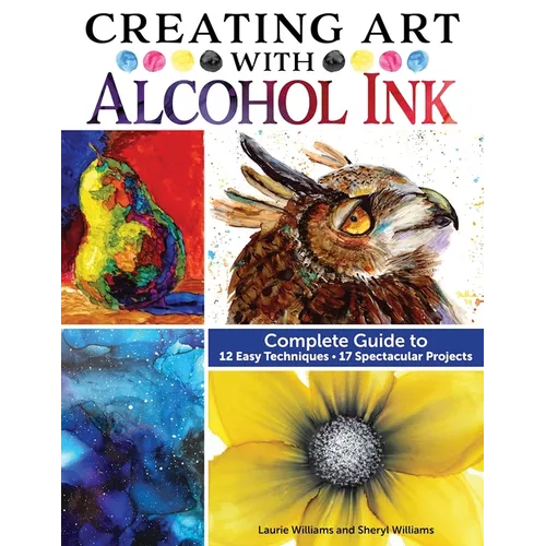 Creating Art with Alcohol Ink: Complete Guide to 12 Easy Techniques, 17 Spectacular Projects - Paperback