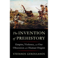 The Invention of Prehistory: Empire, Violence, and Our Obsession with Human Origins - Hardcover