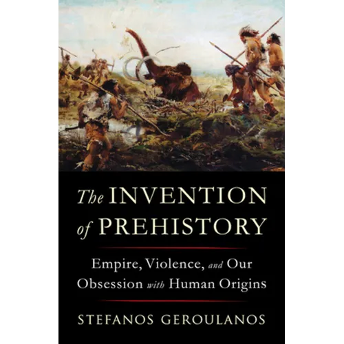 The Invention of Prehistory: Empire, Violence, and Our Obsession with Human Origins - Hardcover