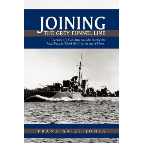 Joining the Grey Funnel Line: The Story of a Canadian Boy Who Entered the Royal Navy in World War II at the Age of Fifteen