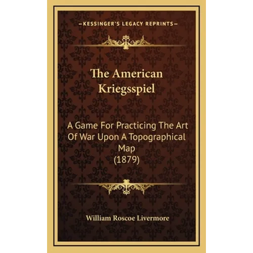 The American Kriegsspiel: A Game For Practicing The Art Of War Upon A Topographical Map (1879)