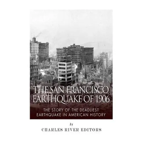 The San Francisco Earthquake of 1906: The Story of the Deadliest Earthquake in American History