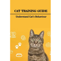 Cat Training Guide: Understand Cat's Behaviour: How Do You Stop Bad Cat Behavior? - Paperback