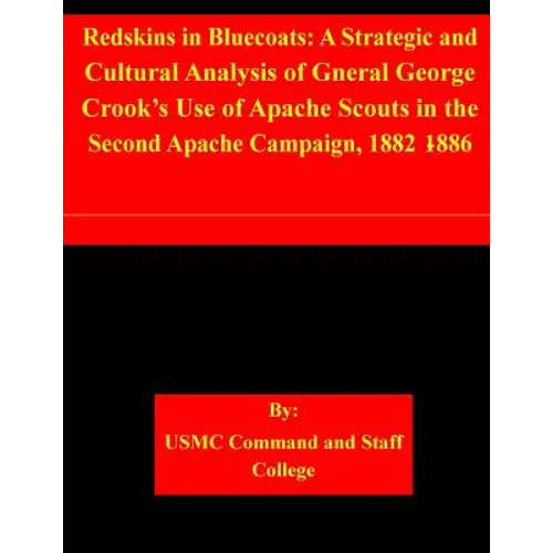 Redskins in Bluecoats: A Strategic and Cultural Analysis of Gneral George Crook's Use of Apache Scouts in the Second Apache Campaign, 1882-18