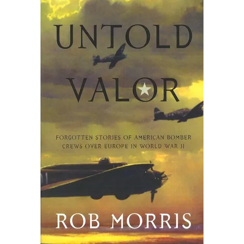 Untold Valor: Forgotten Stories of American Bomber Crews Over Europe in World War II
