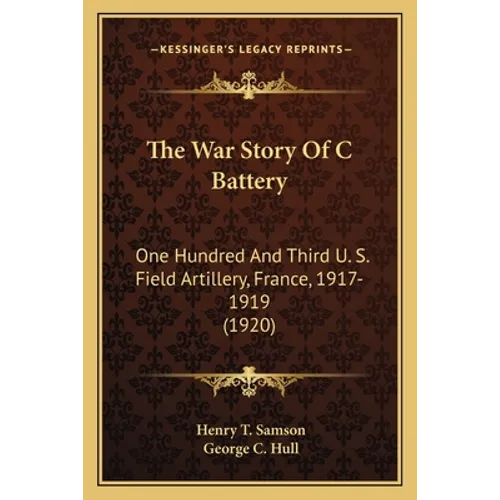 The War Story Of C Battery: One Hundred And Third U. S. Field Artillery, France, 1917-1919 (1920)