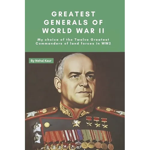 Greatest Generals of World War II: My choice of the Twelve Greatest Commanders of land forces in WW2