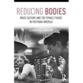 Reducing Bodies: Mass Culture and the Female Figure in Postwar America