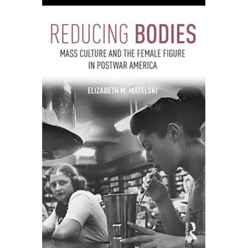 Reducing Bodies: Mass Culture and the Female Figure in Postwar America