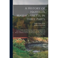 A History of Hatfield, Massachusetts, in Three Parts: I. An Account of the Development of the Social and Industrial Life of the Town From its First Se