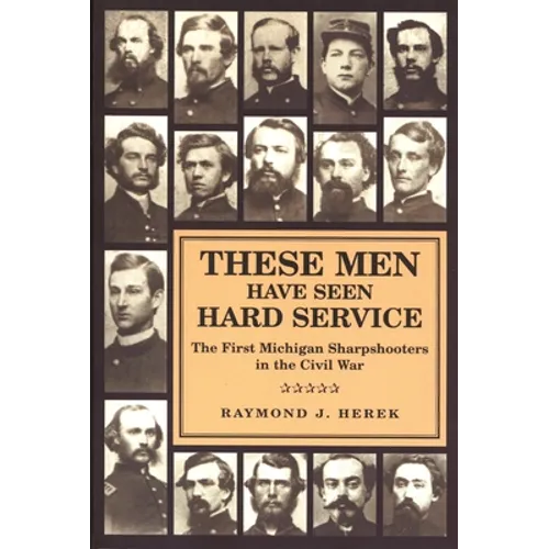 These Men Have Seen Hard Service: The First Michigan Sharpshooters in the Civil War
