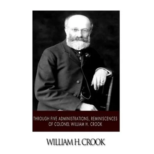 Through Five Administrations, Reminiscences of Colonel William H. Crook