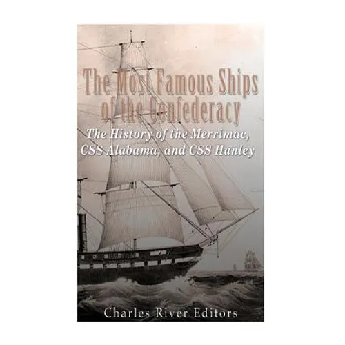 The Most Famous Ships of the Confederacy: The History of the Merrimac, CSS Alabama, and CSS Hunley
