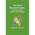 The Life of Benjamin Franklin, Illustrated by Tales, Sketches, and Anecdotes