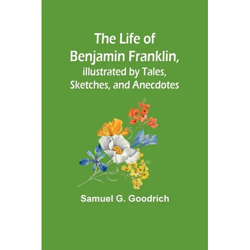 The Life of Benjamin Franklin, Illustrated by Tales, Sketches, and Anecdotes