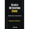 Semen Retention Guide-Beginner's Guide To Semen Retention-Brahmacharya Introduction - Paperback