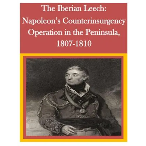 The Iberian Leech: Napoleon's Counterinsurgency Operation in the Peninsula, 1807-1810