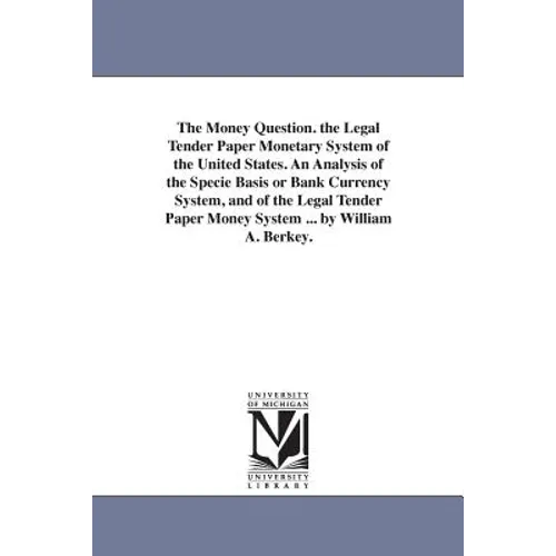 The Money Question. the Legal Tender Paper Monetary System of the United States. An Analysis of the Specie Basis or Bank Currency System, and of the L
