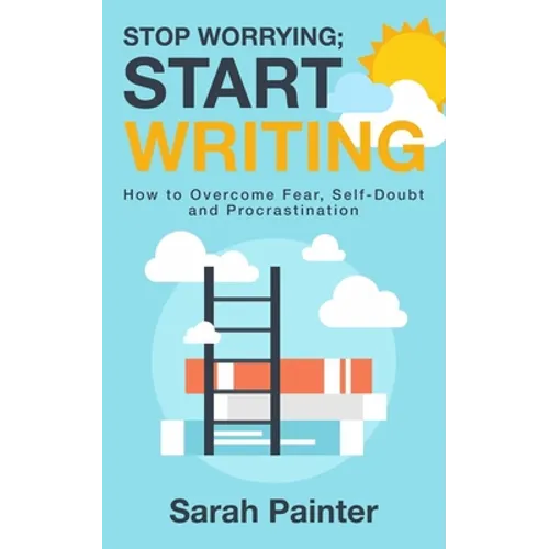 Stop Worrying; Start Writing: How To Overcome Fear, Self-Doubt and Procrastination - Paperback