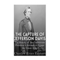 The Capture of Jefferson Davis: The History of the Confederate President's Attempt to Escape the Union Army