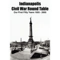 Indianapolis Civil War Round Table: Our First Fifty Years 1955 - 2005