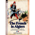 The French in Algiers: Two Accounts of the Conflicts in North Africa During the 19th Century