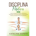 Disciplina Positiva: 2 en 1: Cómo manejar los conflictos, eliminar los berrinches y criar niños seguros: Incluye Crianza Positiva y Discipl - Paperback