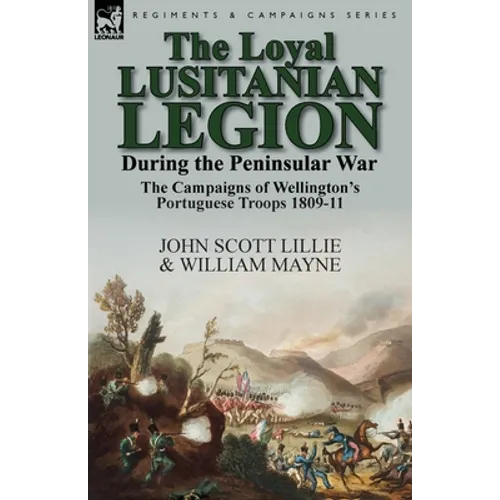 The Loyal Lusitanian Legion During the Peninsular War: The Campaigns of Wellington's Portuguese Troops 1809-11