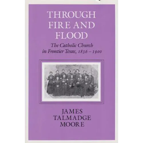 Through Fire and Flood: The Catholic Church in Fronntier Texas, 1836-1900