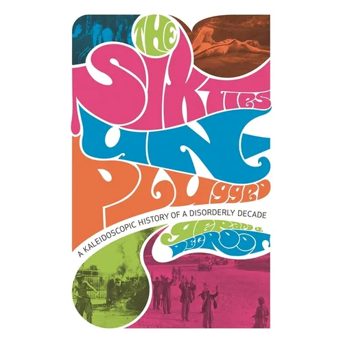 The Sixties Unplugged: A Kaleidoscopic History of a Disorderly Decade