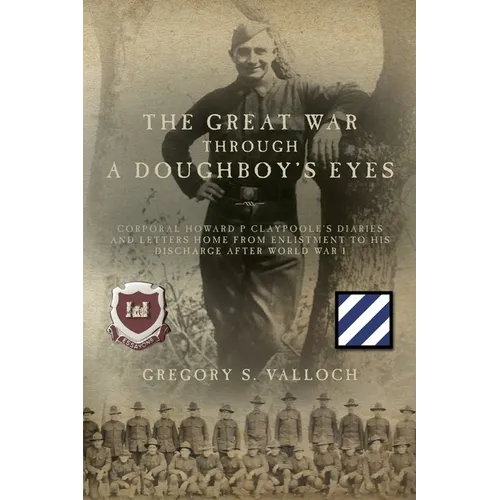 The Great War Through a Doughboy's Eyes: Corporal Howard P Claypoole's Diaries and Letters home from Enlistment to his discharge after World War I