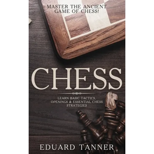 Chess: Master the Ancient Game of Chess! Learn Basic Tactics, Openings and Essential Chess Strategies - Hardcover