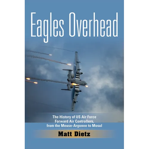Eagles Overhead: The History of US Air Force Forward Air Controllers, from the Meuse-Argonne to Mosul Volume 7 - Hardcover