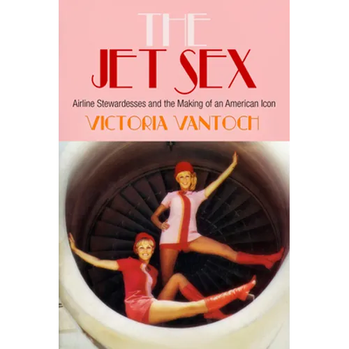 The Jet Sex: Airline Stewardesses and the Making of an American Icon