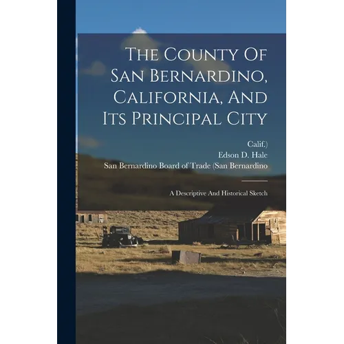 The County Of San Bernardino, California, And Its Principal City: A Descriptive And Historical Sketch