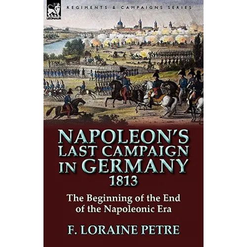 Napoleon's Last Campaign in Germany, 1813-The Beginning of the End of the Napoleonic Era