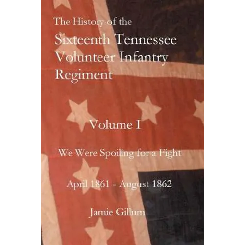The History of the Sixteenth Tennessee Volunteer Infantry Regiment: We Were Spoiling for a Fight