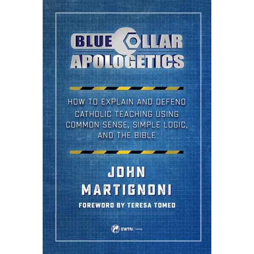 Blue Collar Apologetics: How to Explain and Defend Catholic Teaching Using Common Sense, Simple Logic, and the Bible - Paperback