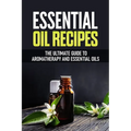 Essential Oil Recipes: The Ultimate Healing Guide Using Aromatherapy and Essential Oils - Paperback