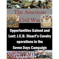 Opportunities Gained and Lost: J.E.B. Stuart's Cavalry operations in the Seven Days Campaign