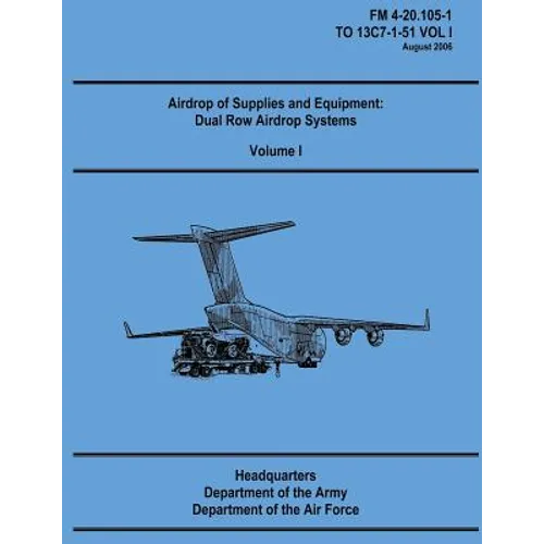 Airdrop of Supplies and Equipment: Dual Row Airdrop Systems - Volume I (FM 4-20.105-1 / TO 13C7-1-51 VOL I)