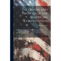 The Origin and Growth of the American Constitution; an Historical Treatise in Which the Documentary Evidence as to the Making of the Entirely New Plan