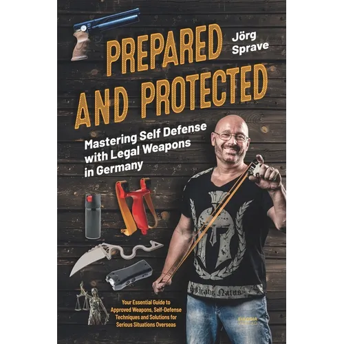 Prepared and Protected - Mastering Self Defense with Legal Weapons in Germany: Your Essential Guide to Approved Weapons, Self-Defense Techniques and S